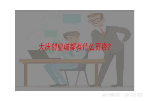 大庆创业城都有什么宽带？