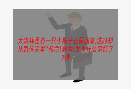大森林里有一只小猴子正要回家,这时却从路传来里‘‘救命!救命!发生什么事情了?请