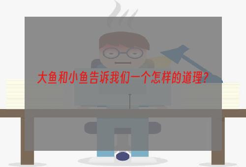 大鱼和小鱼告诉我们一个怎样的道理？