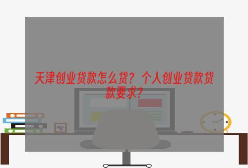 天津创业贷款怎么贷？ 个人创业贷款贷款要求？