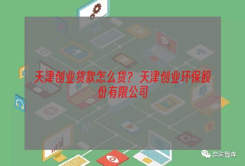 天津创业贷款怎么贷？ 天津创业环保股份有限公司