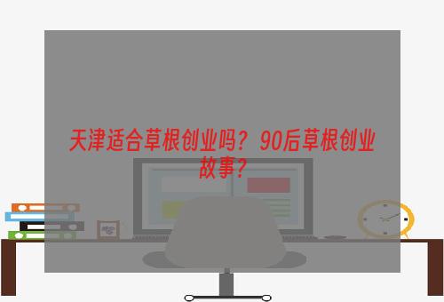 天津适合草根创业吗？ 90后草根创业故事？