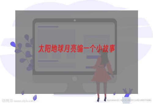 太阳地球月亮编一个小故事