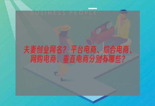 夫妻创业网名？ 平台电商、综合电商、网购电商、垂直电商分别有哪些？