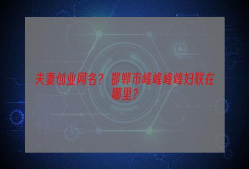 夫妻创业网名？ 邯郸市峰峰峰峰妇联在哪里？