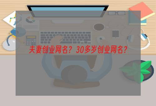 夫妻创业网名？ 30多岁创业网名？