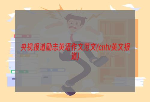 央视报道励志英语作文范文(cntv英文报道)