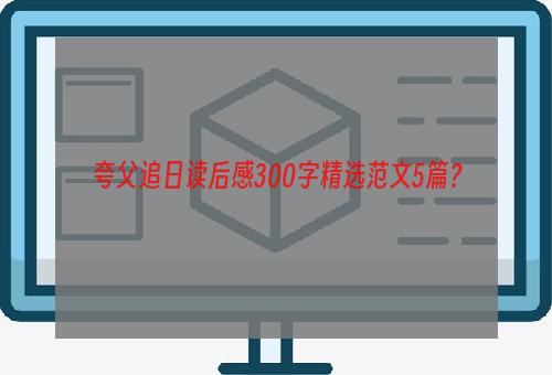 夸父追日读后感300字精选范文5篇？