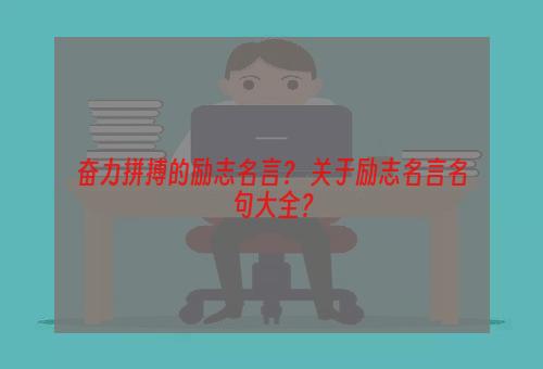 奋力拼搏的励志名言？ 关于励志名言名句大全？