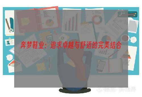 奔梦鞋业：追求卓越与舒适的完美结合