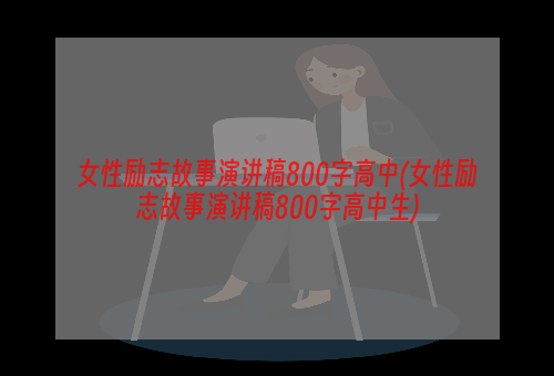 女性励志故事演讲稿800字高中(女性励志故事演讲稿800字高中生)
