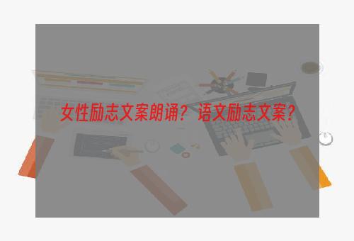 女性励志文案朗诵？ 语文励志文案？