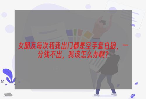 女朋友每次和我出门都是空手套白狼，一分钱不出，我该怎么办啊？