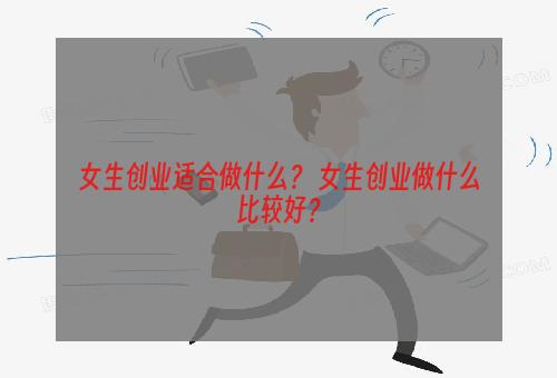 女生创业适合做什么？ 女生创业做什么比较好？