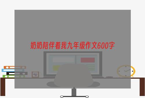 奶奶陪伴着我九年级作文600字