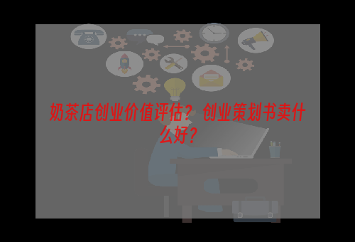 奶茶店创业价值评估？ 创业策划书卖什么好？