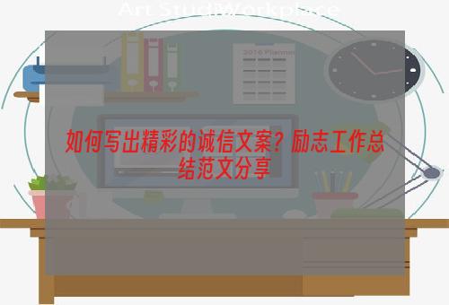 如何写出精彩的诚信文案？励志工作总结范文分享