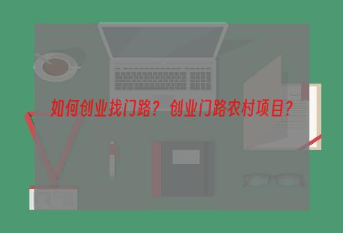 如何创业找门路？ 创业门路农村项目？