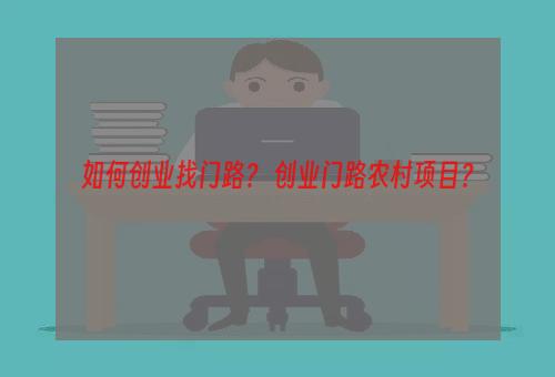 如何创业找门路？ 创业门路农村项目？