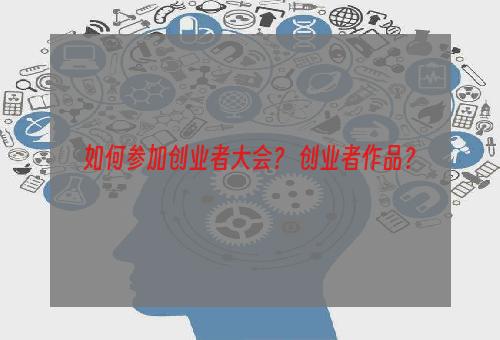 如何参加创业者大会？ 创业者作品？