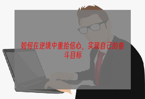 如何在逆境中重拾信心，实现自己的奋斗目标