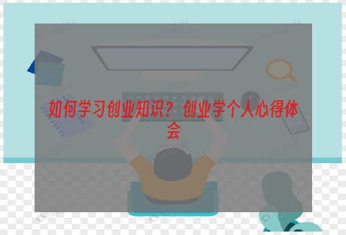 如何学习创业知识？ 创业学个人心得体会