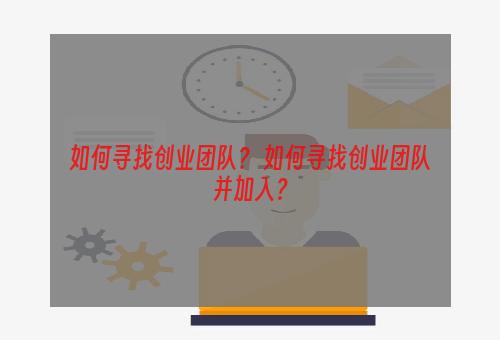 如何寻找创业团队？ 如何寻找创业团队并加入？