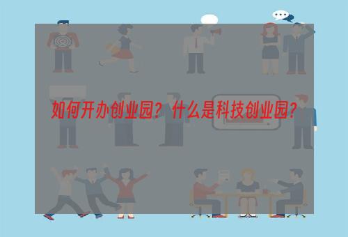 如何开办创业园？ 什么是科技创业园？