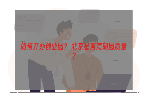 如何开办创业园？ 北京星河湾朗园质量？