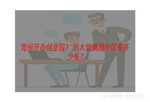 如何开办创业园？ 远大玫瑰园小区有多少栋？