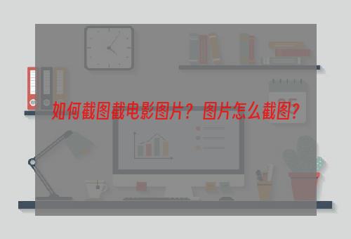 如何截图截电影图片？ 图片怎么截图？