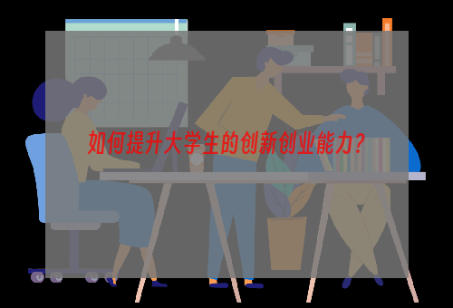 如何提升大学生的创新创业能力？