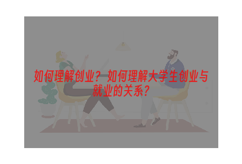 如何理解创业？ 如何理解大学生创业与就业的关系？