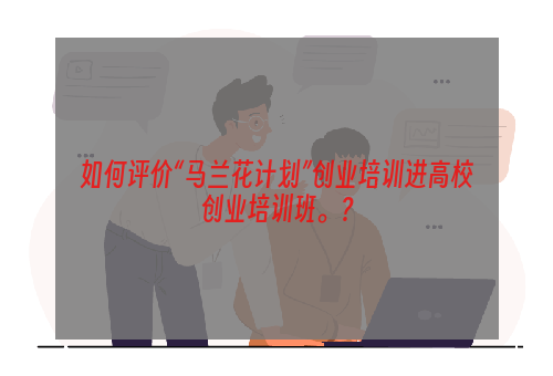 如何评价“马兰花计划”创业培训进高校创业培训班。？