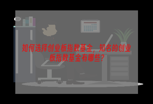 如何选择创业板指数基金，知名的创业板指数基金有哪些？