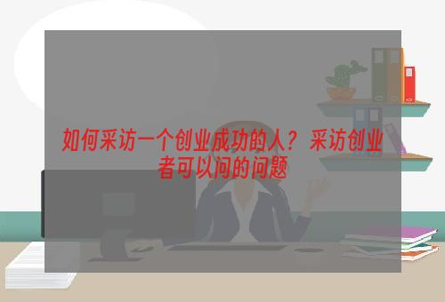 如何采访一个创业成功的人？ 采访创业者可以问的问题