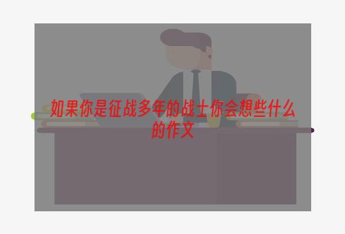 如果你是征战多年的战士你会想些什么的作文