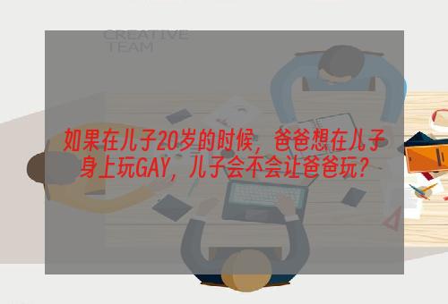 如果在儿子20岁的时候，爸爸想在儿子身上玩GAY，儿子会不会让爸爸玩？