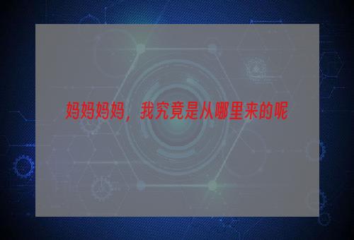 妈妈妈妈，我究竟是从哪里来的呢