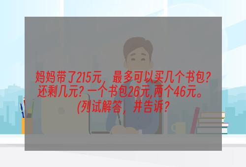 妈妈带了215元，最多可以买几个书包?还剩几元? 一个书包26元,两个46元。 (列试解答，并告诉？