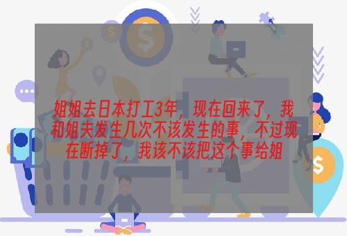 姐姐去日本打工3年，现在回来了，我和姐夫发生几次不该发生的事，不过现在断掉了，我该不该把这个事给姐