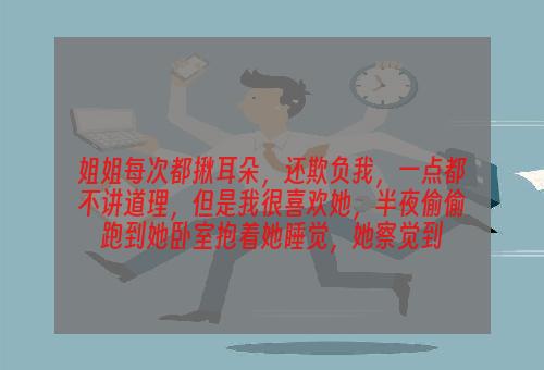 姐姐每次都揪耳朵，还欺负我，一点都不讲道理，但是我很喜欢她，半夜偷偷跑到她卧室抱着她睡觉，她察觉到