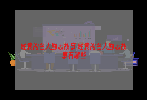 姓袁的名人励志故事 姓袁的名人励志故事有哪些