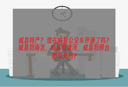 威县特产？ 现在威县公交车开通了吗？威县到南宫，威县到清河，威县到邢台都没开吗？