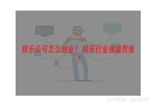 娱乐公司怎么创业？ 娱乐行业创业思维？