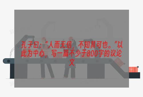 孔子曰：“人而无信，不知其可也。”以此为中心，写一篇不少于800字的议论文