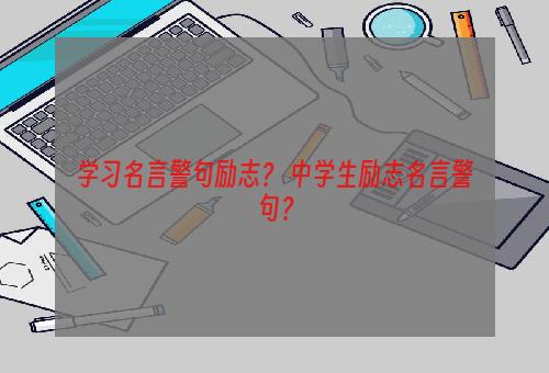 学习名言警句励志？ 中学生励志名言警句？