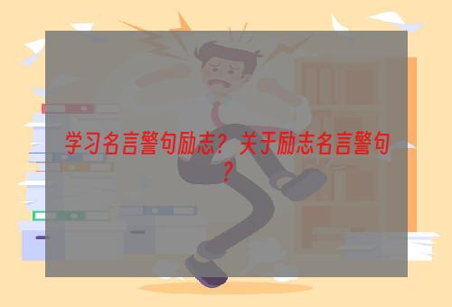 学习名言警句励志？ 关于励志名言警句？