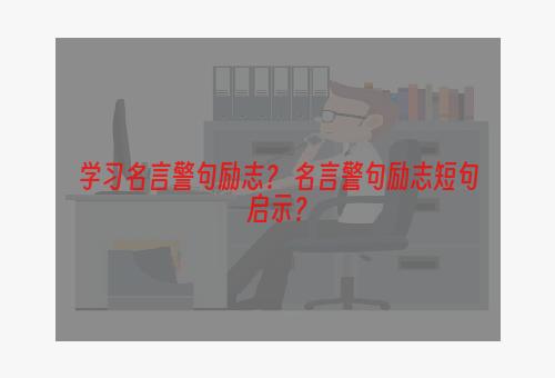 学习名言警句励志？ 名言警句励志短句启示？