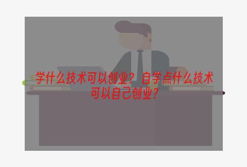 学什么技术可以创业？ 自学点什么技术可以自己创业？